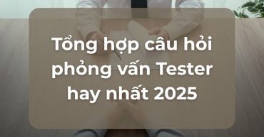 Tổng hợp câu hỏi phỏng vấn Tester hay nhất 2025